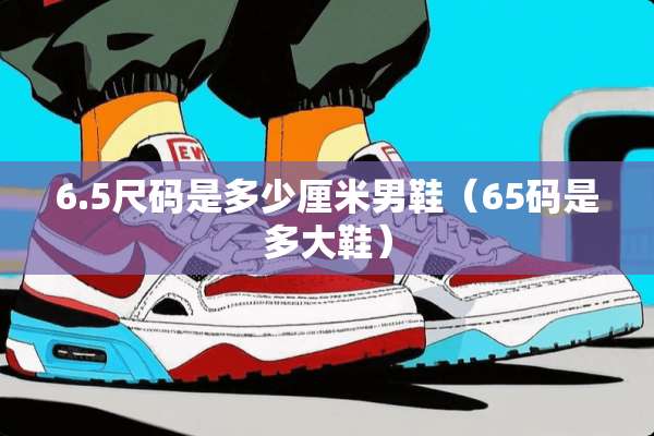 6.5尺码是多少厘米男鞋（65码是多大鞋）