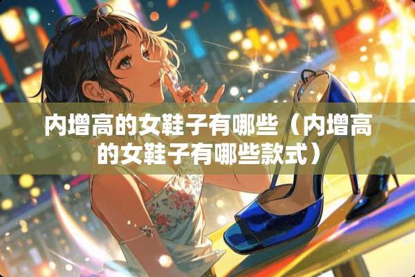 内增高的女鞋子有哪些（内增高的女鞋子有哪些款式）
