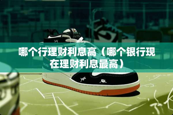 哪个行理财利息高（哪个银行现在理财利息最高）