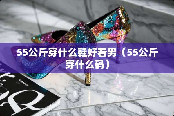 55公斤穿什么鞋好看男（55公斤穿什么码）