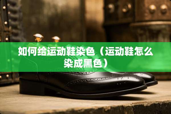 如何给运动鞋染色（运动鞋怎么染成黑色）