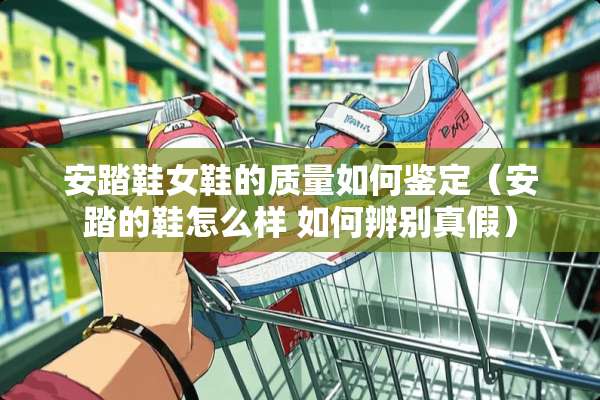 安踏鞋女鞋的质量如何鉴定（安踏的鞋怎么样 如何辨别真假）