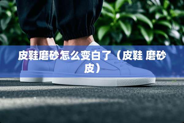 皮鞋磨砂怎么变白了（皮鞋 磨砂皮）