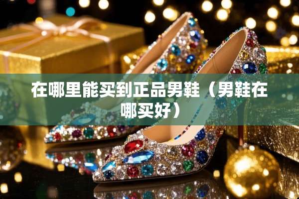 在哪里能买到正品男鞋（男鞋在哪买好）