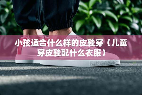 小孩适合什么样的皮鞋穿（儿童穿皮鞋配什么衣服）