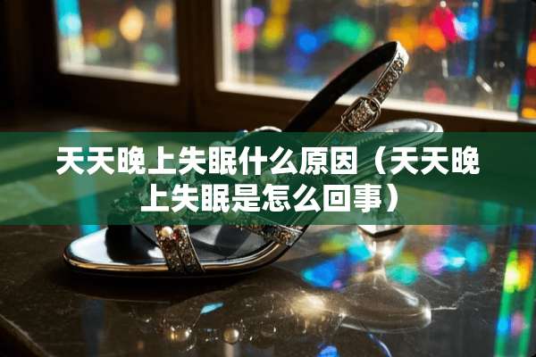 天天晚上失眠什么原因（天天晚上失眠是怎么回事）