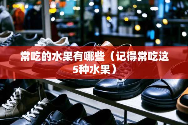 常吃的水果有哪些（记得常吃这5种水果）