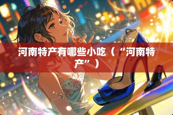 河南特产有哪些小吃（“河南特产”）