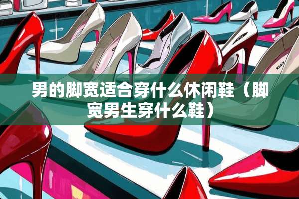 男的脚宽适合穿什么休闲鞋（脚宽男生穿什么鞋）