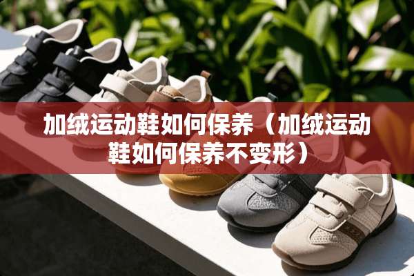 加绒运动鞋如何保养（加绒运动鞋如何保养不变形）
