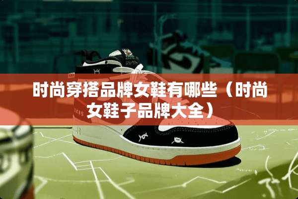 时尚穿搭品牌女鞋有哪些（时尚女鞋子品牌大全）