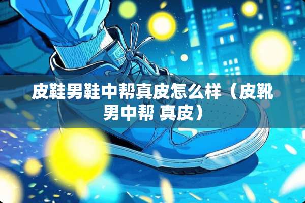 皮鞋男鞋中帮真皮怎么样（皮靴男中帮 真皮）