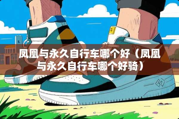 凤凰与永久自行车哪个好（凤凰与永久自行车哪个好骑）