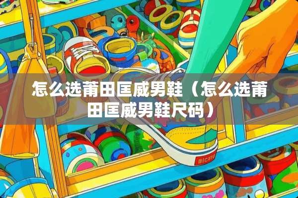 怎么选莆田匡威男鞋（怎么选莆田匡威男鞋尺码）