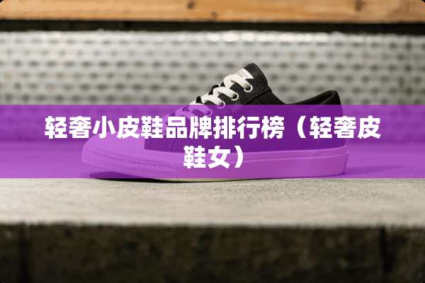 轻奢小皮鞋品牌排行榜（轻奢皮鞋女）
