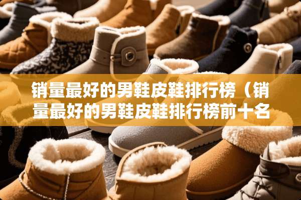 销量最好的男鞋皮鞋排行榜（销量最好的男鞋皮鞋排行榜前十名）