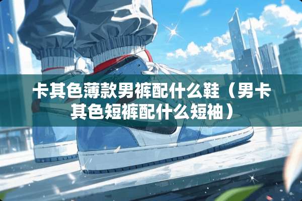 卡其色薄款男裤配什么鞋（男卡其色短裤配什么短袖）