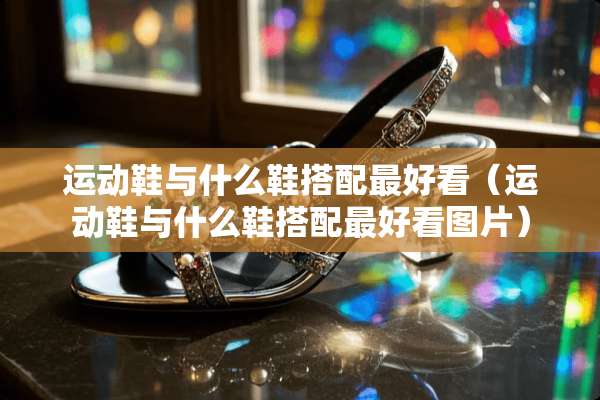 运动鞋与什么鞋搭配最好看（运动鞋与什么鞋搭配最好看图片）