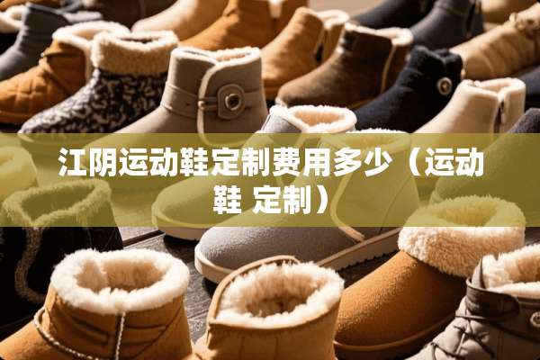 江*运动鞋定制费用多少（运动鞋 定制）