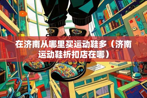 在济南从哪里买运动鞋多（济南运动鞋折扣店在哪）