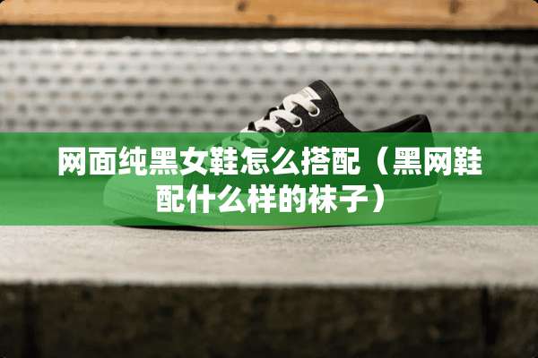 网面纯黑女鞋怎么搭配（黑网鞋配什么样的袜子）