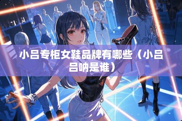 小吕专柜女鞋品牌有哪些（小吕吕呐是谁）