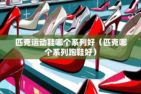 匹克运动鞋哪个系列好（匹克哪个系列跑鞋好）