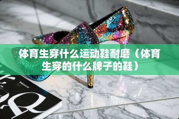 体育生穿什么运动鞋耐磨（体育生穿的什么牌子的鞋）