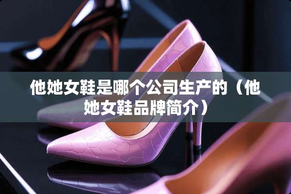 他她女鞋是哪个公司生产的（他她女鞋品牌简介）