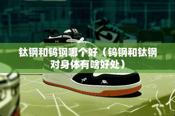 钛钢和钨钢哪个好（钨钢和钛钢对身体有啥好处）