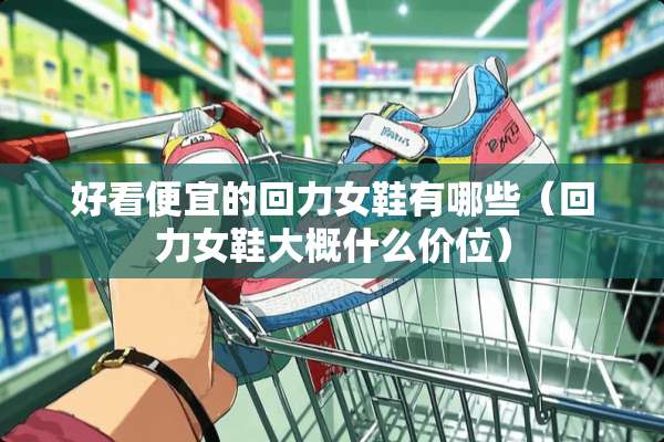 好看便宜的回力女鞋有哪些（回力女鞋大概什么价位）