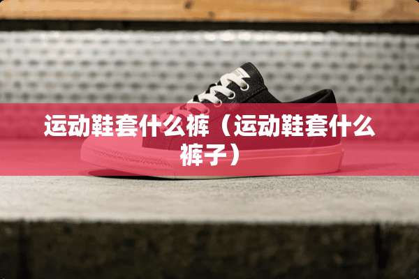 运动鞋套什么裤（运动鞋套什么裤子）