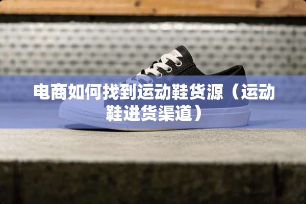 电商如何找到运动鞋货源（运动鞋进货渠道）