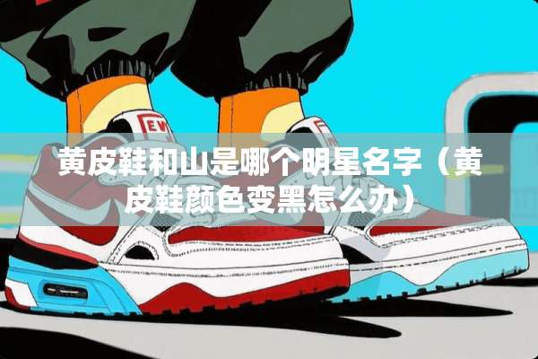 黄皮鞋和山是哪个明星名字（黄皮鞋颜色变黑怎么办）