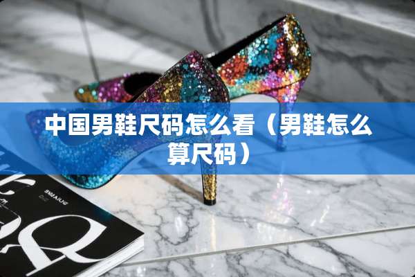 中国男鞋尺码怎么看（男鞋怎么算尺码）