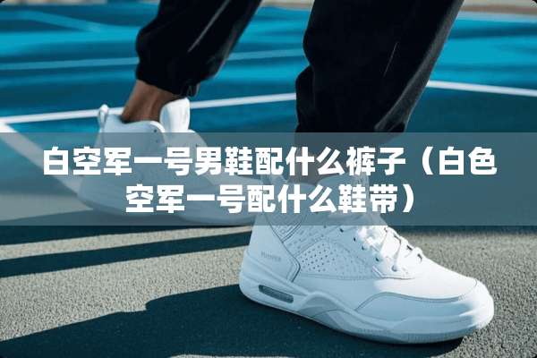 白空军一号男鞋配什么裤子（白色空军一号配什么鞋带）