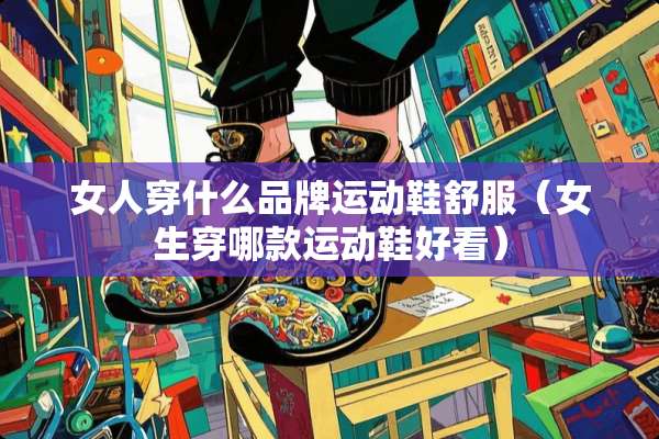 女人穿什么品牌运动鞋舒服（女生穿哪款运动鞋好看）