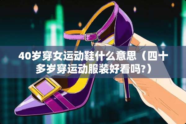 40岁穿女运动鞋什么意思（四十多岁穿运动服装好看吗?）