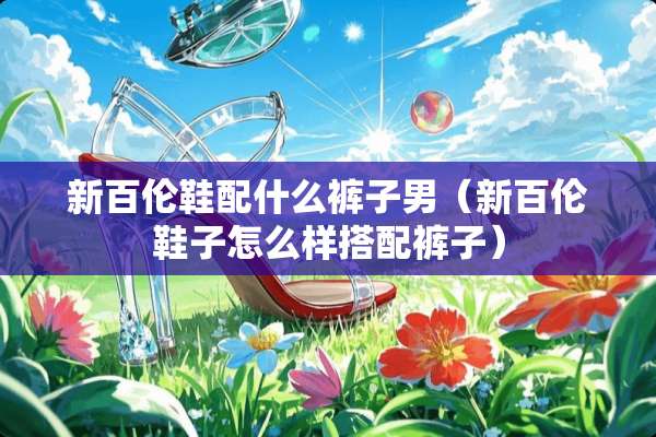 新百伦鞋配什么裤子男（新百伦鞋子怎么样搭配裤子）