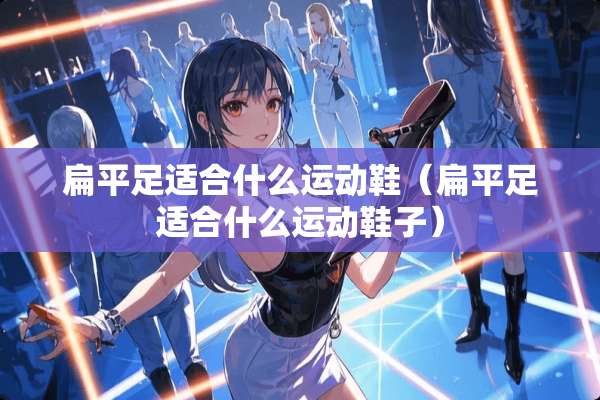 扁平足适合什么运动鞋（扁平足适合什么运动鞋子）