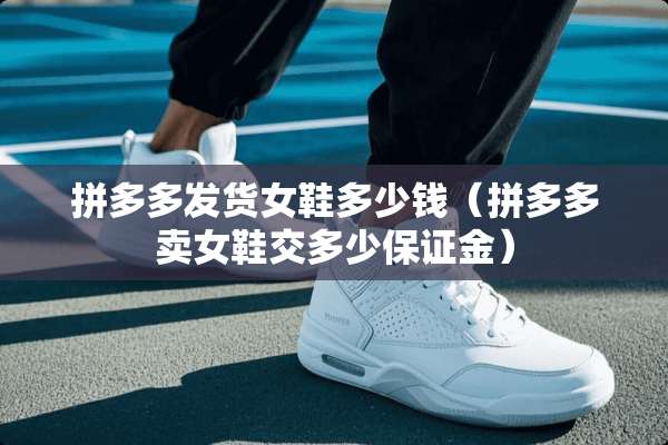 拼多多发货女鞋多少钱（拼多多卖女鞋交多少保证金）