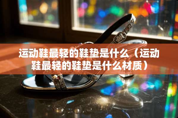 运动鞋最轻的鞋垫是什么（运动鞋最轻的鞋垫是什么材质）