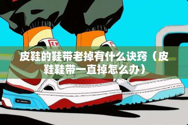 皮鞋的鞋带老掉有什么诀窍（皮鞋鞋带一直掉怎么办）