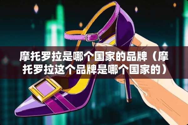 摩托罗拉是哪个国家的品牌（摩托罗拉这个品牌是哪个国家的）