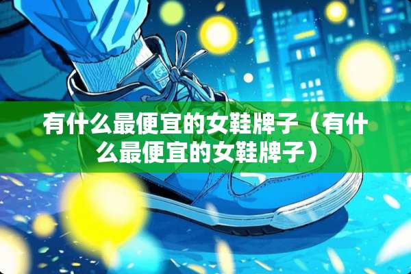 有什么最便宜的女鞋牌子（有什么最便宜的女鞋牌子）