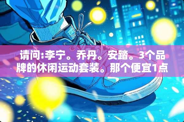请问:李宁。乔丹。安踏。3个品牌的休闲运动套装。那个便宜1点？