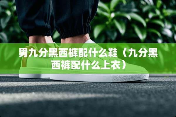 男九分黑西裤配什么鞋（九分黑西裤配什么上衣）