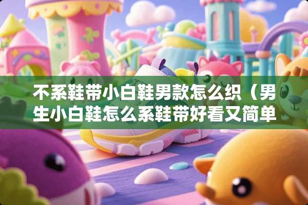 不系鞋带小白鞋男款怎么织（男生小白鞋怎么系鞋带好看又简单）