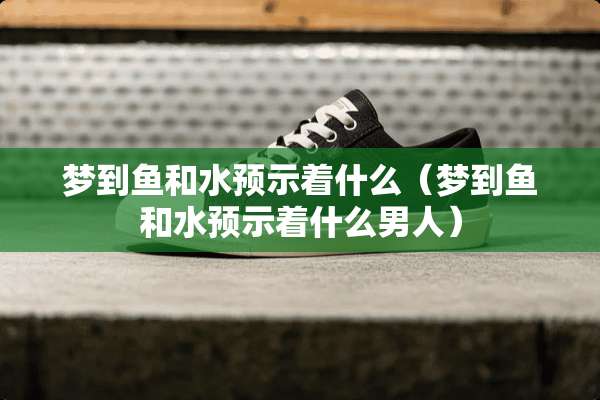 梦到鱼和水预示着什么（梦到鱼和水预示着什么男人）