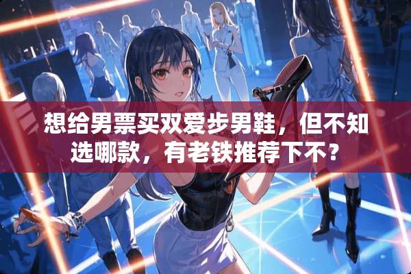 想给男票买双爱步男鞋，但不知选哪款，有老铁推荐下不？